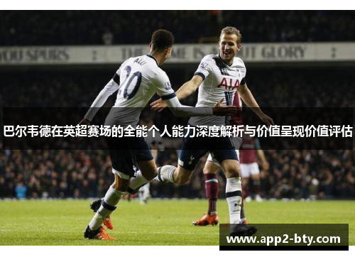 巴尔韦德在英超赛场的全能个人能力深度解析与价值呈现价值评估