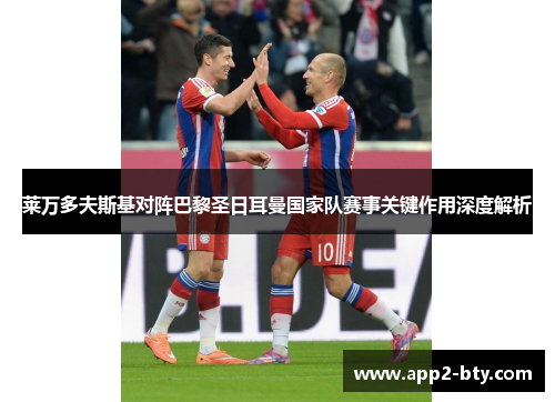 莱万多夫斯基对阵巴黎圣日耳曼国家队赛事关键作用深度解析