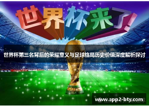 世界杯第三名背后的荣耀意义与足球格局历史价值深度解析探讨 世界杯第三名背后的荣耀意义与足球格局历史价值深度解析探讨