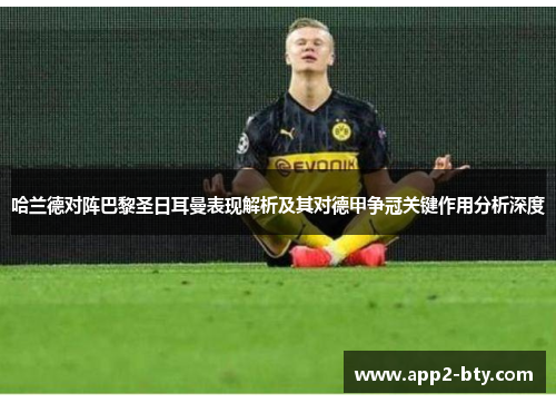 哈兰德对阵巴黎圣日耳曼表现解析及其对德甲争冠关键作用分析深度 哈兰德对阵巴黎圣日耳曼表现解析及其对德甲争冠关键作用分析深度