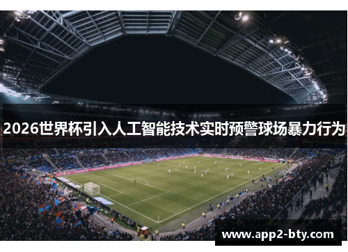 2026世界杯引入人工智能技术实时预警球场暴力行为 2026世界杯引入人工智能技术实时预警球场暴力行为