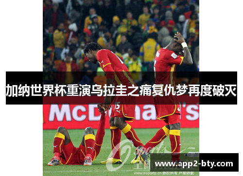 加纳世界杯重演乌拉圭之痛复仇梦再度破灭