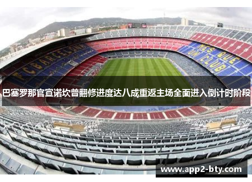 巴塞罗那官宣诺坎普翻修进度达八成重返主场全面进入倒计时阶段