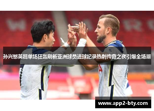 孙兴慜英超单场狂轰刷新亚洲球员进球纪录热刺传奇之夜引爆全场潮 孙兴慜英超单场狂轰刷新亚洲球员进球纪录热刺传奇之夜引爆全场潮