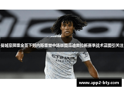 曼城豪掷重金签下努内斯重塑中场版图瓜迪奥拉新赛季战术蓝图引关注