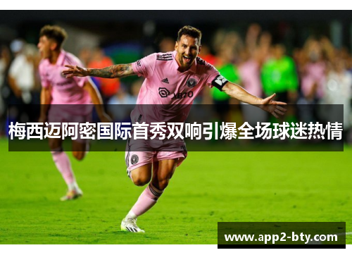 梅西迈阿密国际首秀双响引爆全场球迷热情