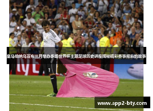 皇马伯纳乌宣布三月举办多场世界杯主题足球历史讲座揭秘精彩赛事背后的故事