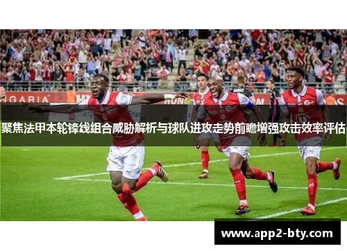 聚焦法甲本轮锋线组合威胁解析与球队进攻走势前瞻增强攻击效率评估 聚焦法甲本轮锋线组合威胁解析与球队进攻走势前瞻增强攻击效率评估