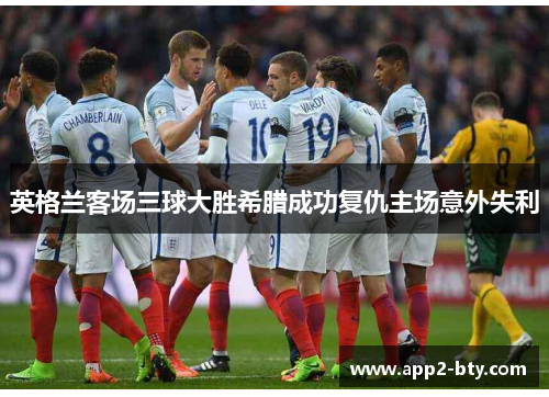 英格兰客场三球大胜希腊成功复仇主场意外失利
