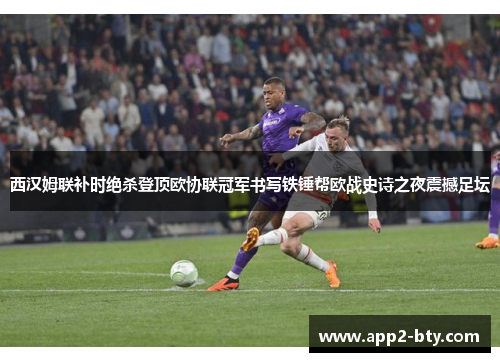 西汉姆联补时绝杀登顶欧协联冠军书写铁锤帮欧战史诗之夜震撼足坛 西汉姆联补时绝杀登顶欧协联冠军书写铁锤帮欧战史诗之夜震撼足坛