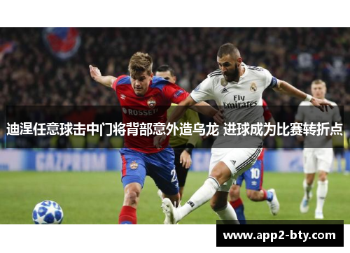 迪涅任意球击中门将背部意外造乌龙 进球成为比赛转折点