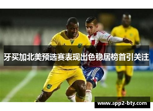 牙买加北美预选赛表现出色稳居榜首引关注